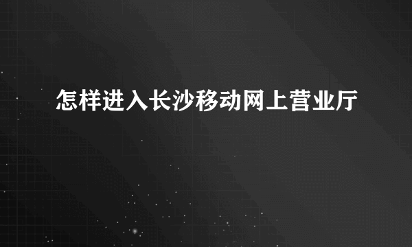 怎样进入长沙移动网上营业厅