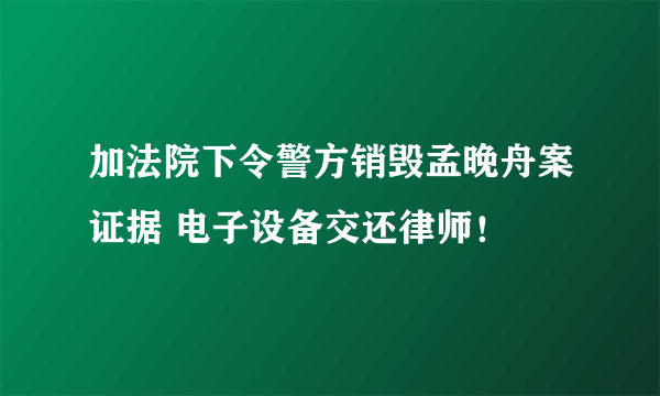 加法院下令警方销毁孟晚舟案证据 电子设备交还律师！