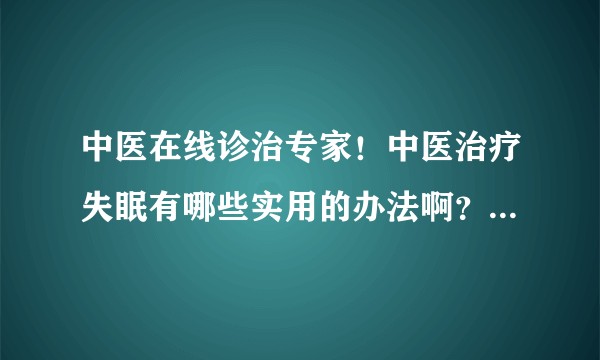 中医在线诊治专家！中医治疗失眠有哪些实用的办法啊？请大家给指教指教！