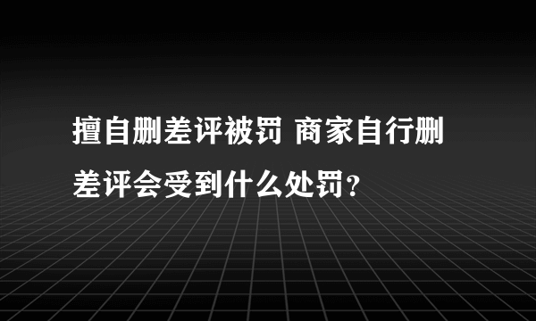 擅自删差评被罚 商家自行删差评会受到什么处罚？