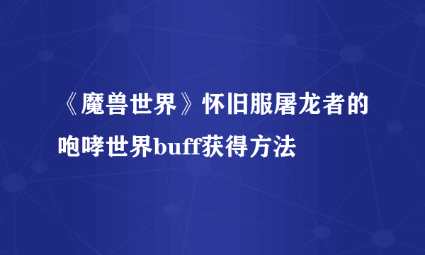 《魔兽世界》怀旧服屠龙者的咆哮世界buff获得方法