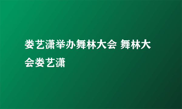 娄艺潇举办舞林大会 舞林大会娄艺潇