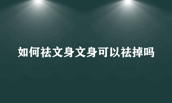 如何祛文身文身可以祛掉吗