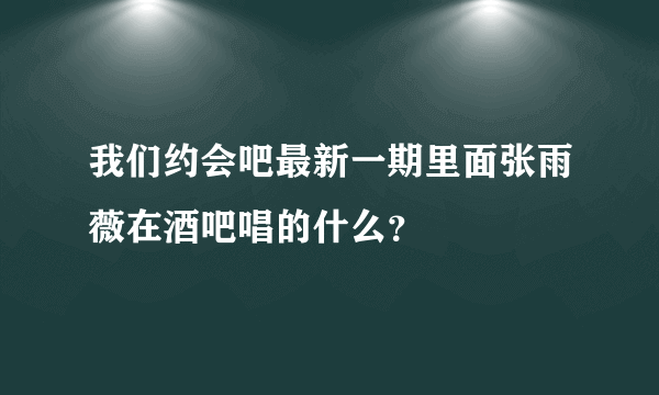 我们约会吧最新一期里面张雨薇在酒吧唱的什么？