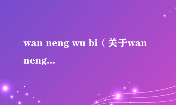 wan neng wu bi（关于wan neng wu bi的简介）