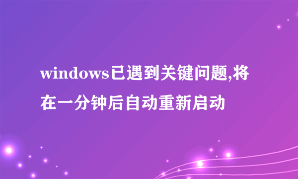 windows已遇到关键问题,将在一分钟后自动重新启动