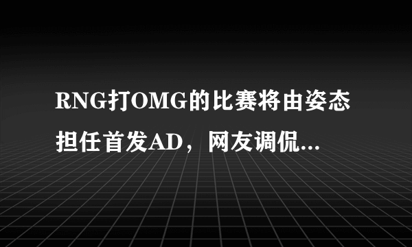 RNG打OMG的比赛将由姿态担任首发AD，网友调侃买姿态太赚了，你怎么看？