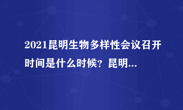 2021昆明生物多样性会议召开时间是什么时候？昆明工地是否会停工