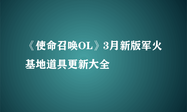 《使命召唤OL》3月新版军火基地道具更新大全