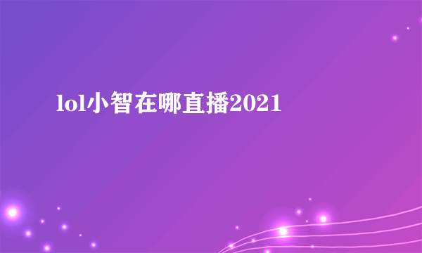 lol小智在哪直播2021