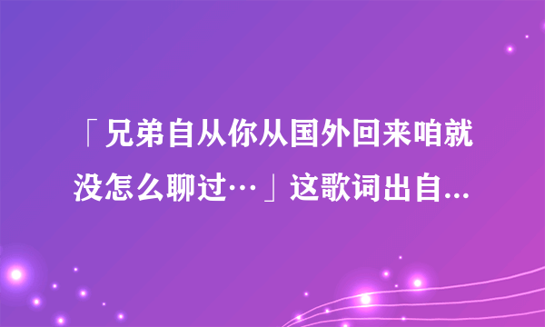 「兄弟自从你从国外回来咱就没怎么聊过…」这歌词出自哪一首歌？