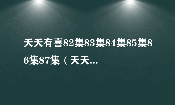 天天有喜82集83集84集85集86集87集（天天有喜电视剧）全集观看地址