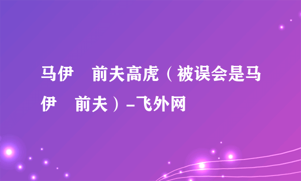 马伊琍前夫高虎（被误会是马伊琍前夫）-飞外网