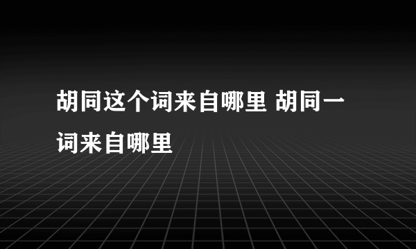 胡同这个词来自哪里 胡同一词来自哪里