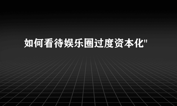 如何看待娱乐圈过度资本化