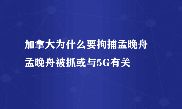 加拿大为什么要拘捕孟晚舟 孟晚舟被抓或与5G有关