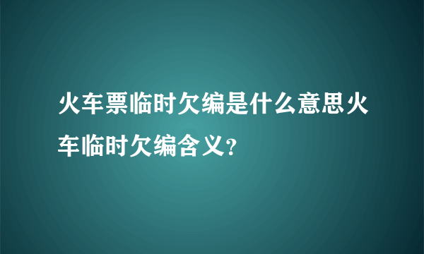 火车票临时欠编是什么意思火车临时欠编含义？