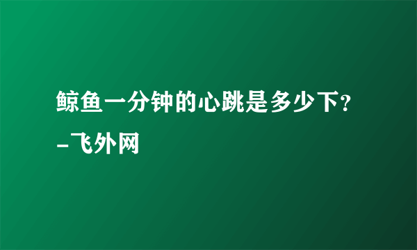 鲸鱼一分钟的心跳是多少下？-飞外网