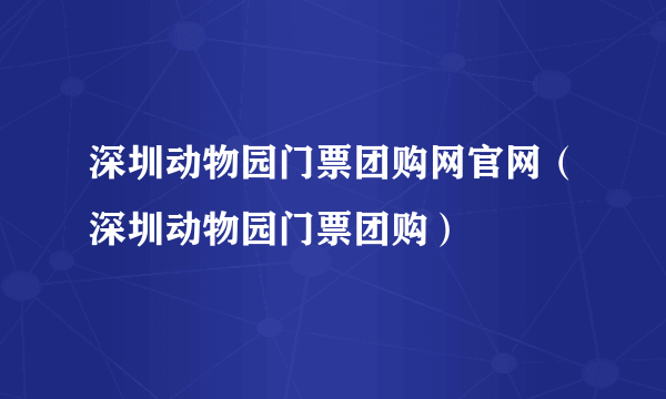 深圳动物园门票团购网官网（深圳动物园门票团购）