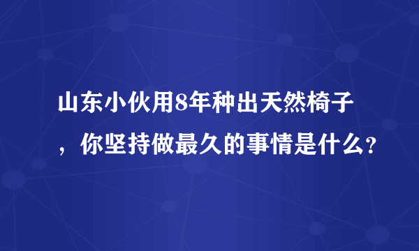 山东小伙用8年种出天然椅子，你坚持做最久的事情是什么？