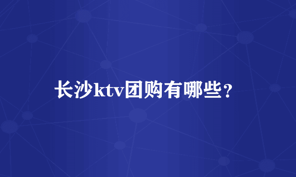 长沙ktv团购有哪些？