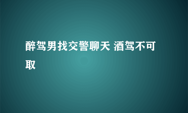 醉驾男找交警聊天 酒驾不可取