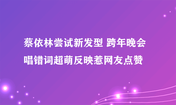 蔡依林尝试新发型 跨年晚会唱错词超萌反映惹网友点赞