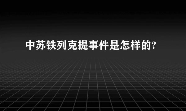 中苏铁列克提事件是怎样的?