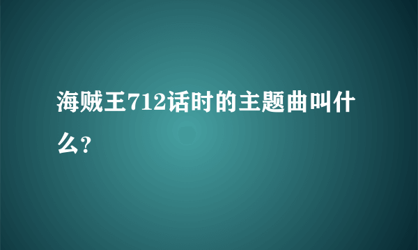 海贼王712话时的主题曲叫什么？