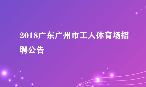 2018广东广州市工人体育场招聘公告