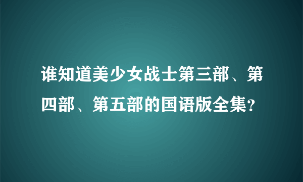 谁知道美少女战士第三部、第四部、第五部的国语版全集？