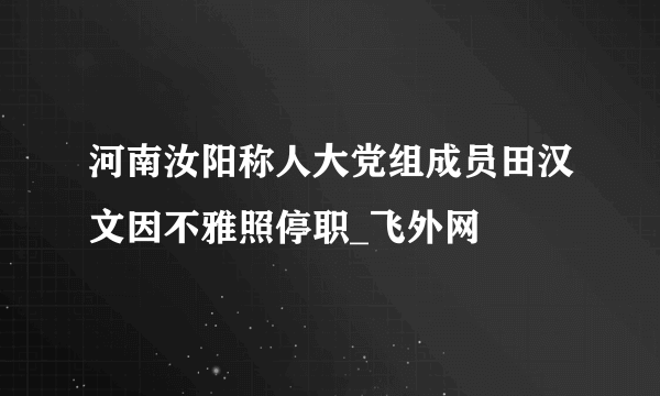 河南汝阳称人大党组成员田汉文因不雅照停职_飞外网