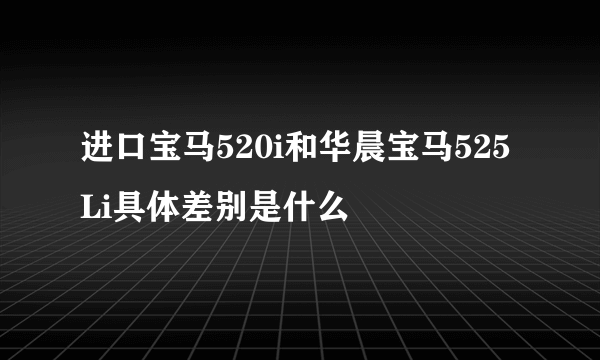 进口宝马520i和华晨宝马525Li具体差别是什么