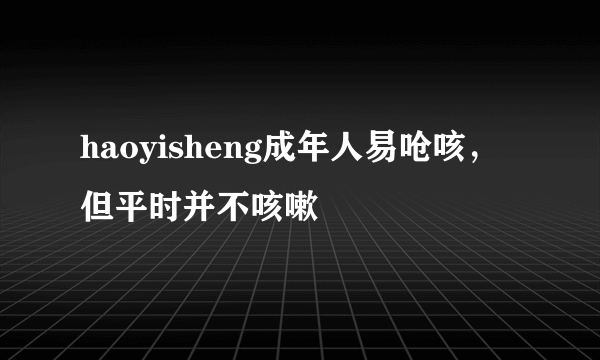 haoyisheng成年人易呛咳，但平时并不咳嗽