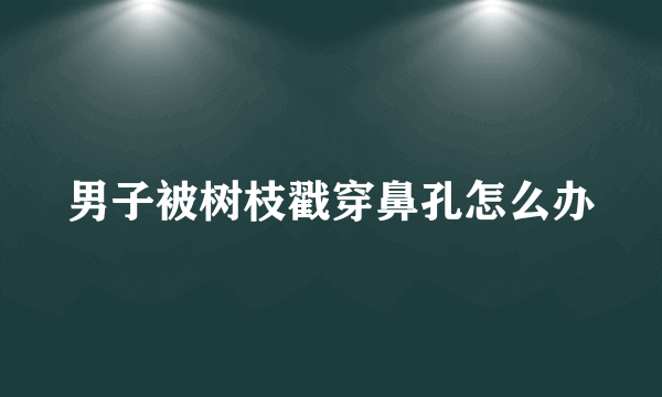 男子被树枝戳穿鼻孔怎么办