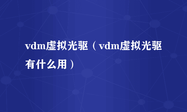 vdm虚拟光驱（vdm虚拟光驱有什么用）