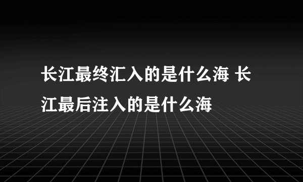 长江最终汇入的是什么海 长江最后注入的是什么海