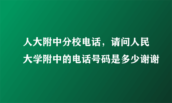 人大附中分校电话，请问人民大学附中的电话号码是多少谢谢