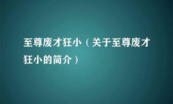 至尊废才狂小（关于至尊废才狂小的简介）