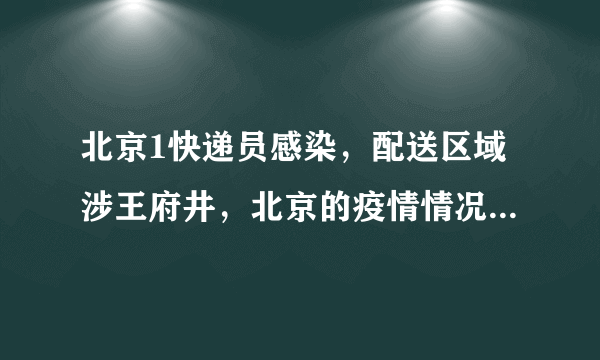 北京1快递员感染，配送区域涉王府井，北京的疫情情况怎么样了？