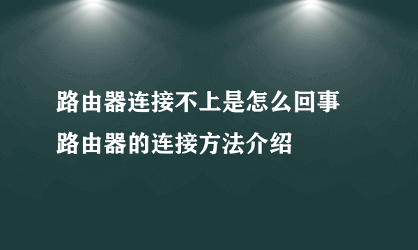 路由器连接不上是怎么回事 路由器的连接方法介绍