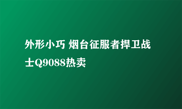 外形小巧 烟台征服者捍卫战士Q9088热卖