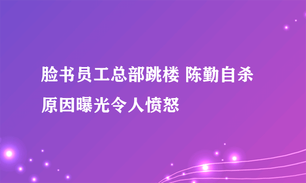 脸书员工总部跳楼 陈勤自杀原因曝光令人愤怒