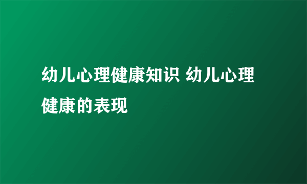 幼儿心理健康知识 幼儿心理健康的表现