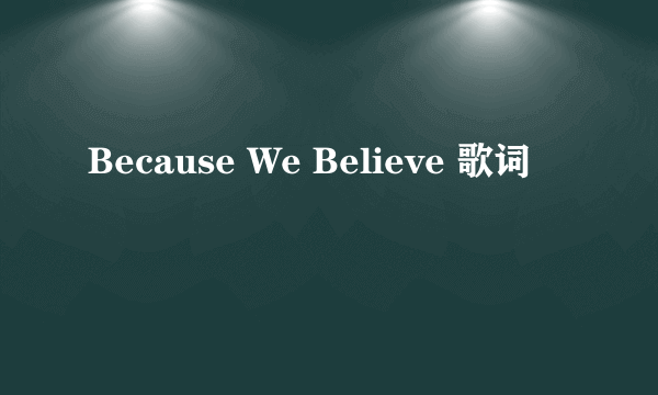 Because We Believe 歌词