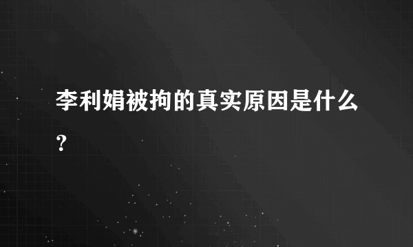 李利娟被拘的真实原因是什么？