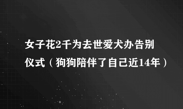 女子花2千为去世爱犬办告别仪式（狗狗陪伴了自己近14年）