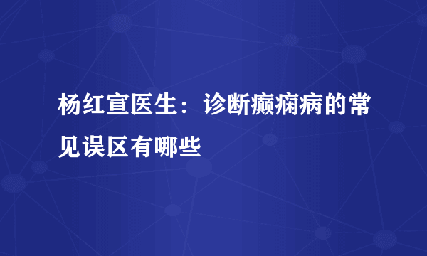 杨红宣医生：诊断癫痫病的常见误区有哪些