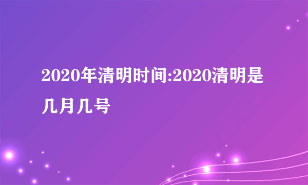 2020年清明时间:2020清明是几月几号