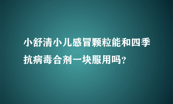 小舒清小儿感冒颗粒能和四季抗病毒合剂一块服用吗？